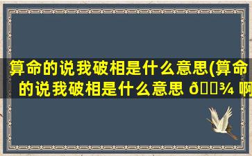 算命的说我破相是什么意思(算命的说我破相是什么意思 🌾 啊)